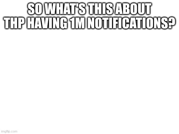 SO WHAT'S THIS ABOUT THP HAVING 1M NOTIFICATIONS? | made w/ Imgflip meme maker