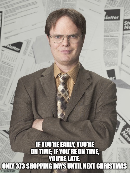 Dwight's an early shopper | IF YOU'RE EARLY, YOU'RE ON TIME; IF YOU'RE ON TIME, YOU'RE LATE. 
ONLY 373 SHOPPING DAYS UNTIL NEXT CHRISTMAS | image tagged in christmas,dwight schrute,shopping | made w/ Imgflip meme maker