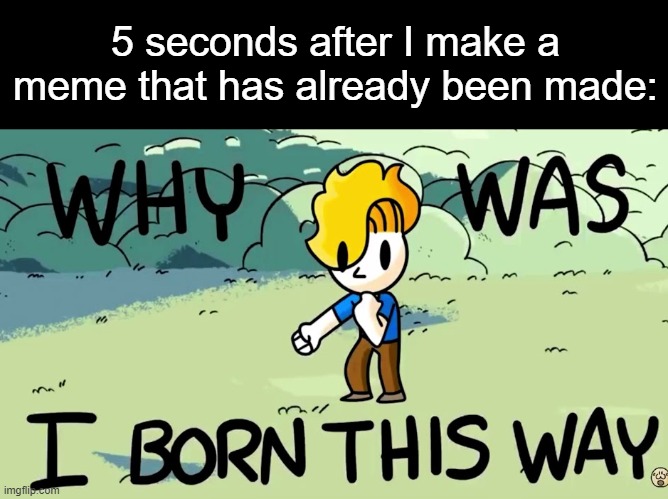 why was I born this way (i don't know) | 5 seconds after I make a meme that has already been made: | image tagged in why was i born this way,haminations,meme making | made w/ Imgflip meme maker
