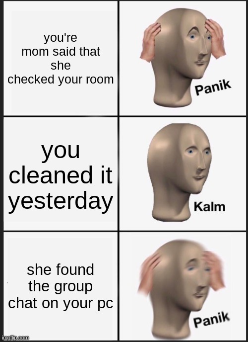 not sure what to name this one any ideas? | you're mom said that she checked your room; you cleaned it yesterday; she found the group chat on your pc | image tagged in memes,panik kalm panik | made w/ Imgflip meme maker