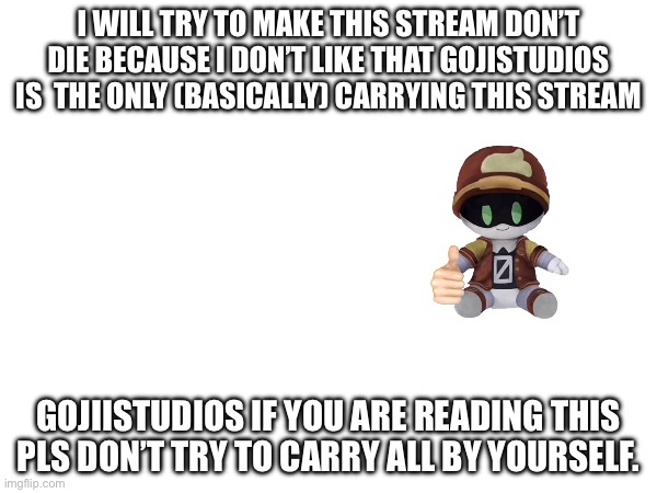 Thad plushie like | I WILL TRY TO MAKE THIS STREAM DON’T DIE BECAUSE I DON’T LIKE THAT GOJISTUDIOS IS  THE ONLY (BASICALLY) CARRYING THIS STREAM; GOJIISTUDIOS IF YOU ARE READING THIS PLS DON’T TRY TO CARRY ALL BY YOURSELF. | image tagged in help,gojistudios | made w/ Imgflip meme maker