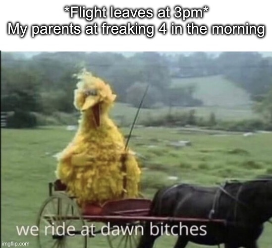 We ride at dawn bitches | *Flight leaves at 3pm*
My parents at freaking 4 in the morning | image tagged in we ride at dawn bitches | made w/ Imgflip meme maker