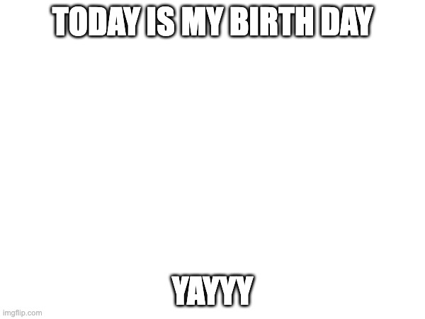 TODAY IS MY BIRTH DAY; YAYYY | made w/ Imgflip meme maker