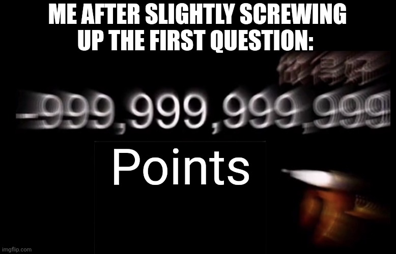 AAAAAAAAAAAAAAAAAAAAAAAAAAAAAAAAAAAAAAAAAAAAAA | ME AFTER SLIGHTLY SCREWING UP THE FIRST QUESTION:; Points | image tagged in -999 999 999 999 social credit | made w/ Imgflip meme maker