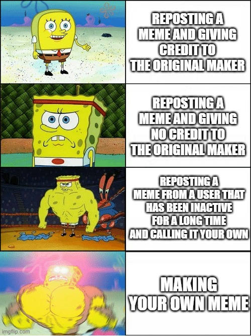 Making a meme | REPOSTING A MEME AND GIVING CREDIT TO THE ORIGINAL MAKER; REPOSTING A MEME AND GIVING NO CREDIT TO THE ORIGINAL MAKER; REPOSTING A MEME FROM A USER THAT HAS BEEN INACTIVE FOR A LONG TIME AND CALLING IT YOUR OWN; MAKING YOUR OWN MEME | image tagged in sponge finna commit muder | made w/ Imgflip meme maker
