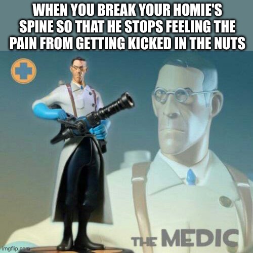 You won't feel anything anymore | WHEN YOU BREAK YOUR HOMIE'S SPINE SO THAT HE STOPS FEELING THE PAIN FROM GETTING KICKED IN THE NUTS | image tagged in the medic tf2 | made w/ Imgflip meme maker