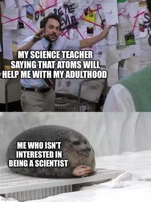 I do not care about mixtures or solutions either | MY SCIENCE TEACHER SAYING THAT ATOMS WILL HELP ME WITH MY ADULTHOOD; ME WHO ISN’T INTERESTED IN BEING A SCIENTIST | image tagged in man explaining to seal | made w/ Imgflip meme maker