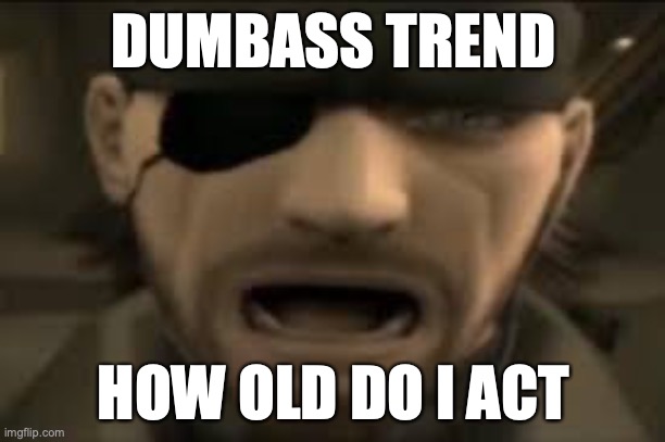 us casually giving away our age for no reason: | DUMBASS TREND; HOW OLD DO I ACT | image tagged in naked snake scream | made w/ Imgflip meme maker