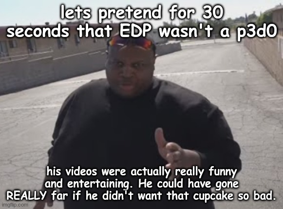 EDP445 | lets pretend for 30 seconds that EDP wasn't a p3d0; his videos were actually really funny and entertaining. He could have gone REALLY far if he didn't want that cupcake so bad. | image tagged in edp445 | made w/ Imgflip meme maker