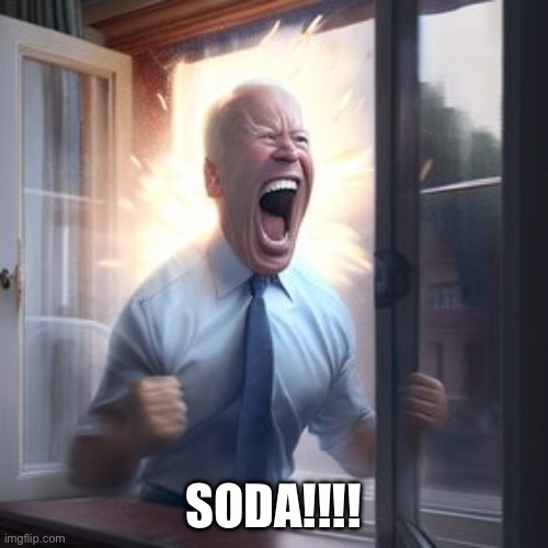 Joe Biden Screaming Through Window | SODA!!!! | image tagged in joe biden screaming through window | made w/ Imgflip meme maker