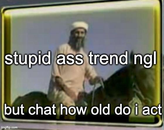 osama on horse | stupid ass trend ngl; but chat how old do i act | image tagged in osama on horse | made w/ Imgflip meme maker