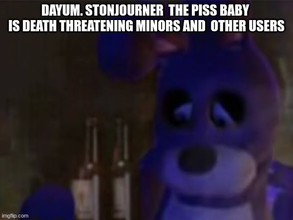 depressed bonnie | DAYUM. STONJOURNER  THE PISS BABY  IS DEATH THREATENING MINORS AND  OTHER USERS | image tagged in depressed bonnie | made w/ Imgflip meme maker