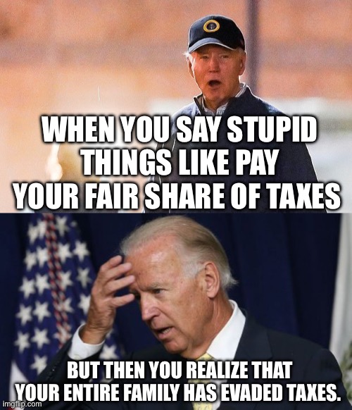 Taxing the Bidens | WHEN YOU SAY STUPID THINGS LIKE PAY YOUR FAIR SHARE OF TAXES; BUT THEN YOU REALIZE THAT YOUR ENTIRE FAMILY HAS EVADED TAXES. | image tagged in joe biden worries,taxation is theft,income taxes,joe biden,political meme,politics | made w/ Imgflip meme maker