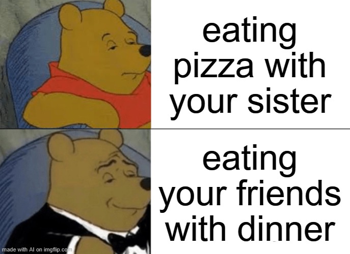 nothing is better than canabblism | eating pizza with your sister; eating your friends with dinner | image tagged in memes,tuxedo winnie the pooh | made w/ Imgflip meme maker