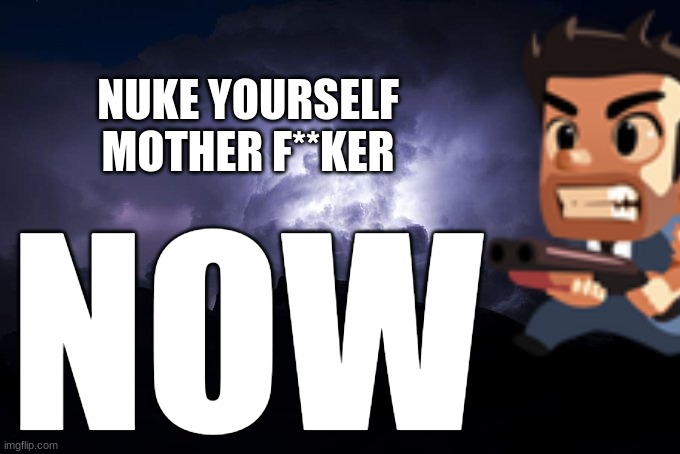 Low Tier God Background | NUKE YOURSELF MOTHER F**KER NOW | image tagged in low tier god background | made w/ Imgflip meme maker