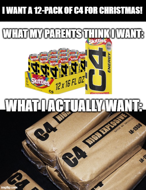 True? | I WANT A 12-PACK OF C4 FOR CHRISTMAS! WHAT MY PARENTS THINK I WANT:; WHAT I ACTUALLY WANT: | image tagged in c4 | made w/ Imgflip meme maker