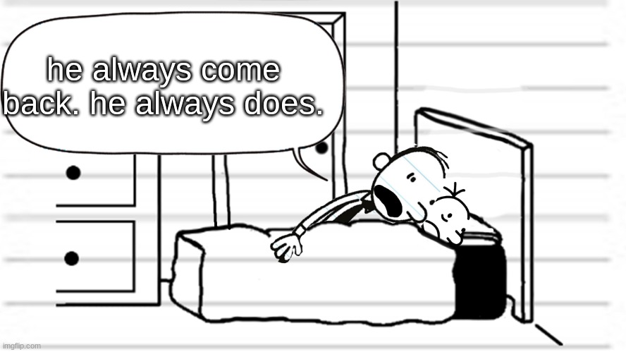 Diary of a wimpy kid template | he always come back. he always does. | image tagged in diary of a wimpy kid template | made w/ Imgflip meme maker