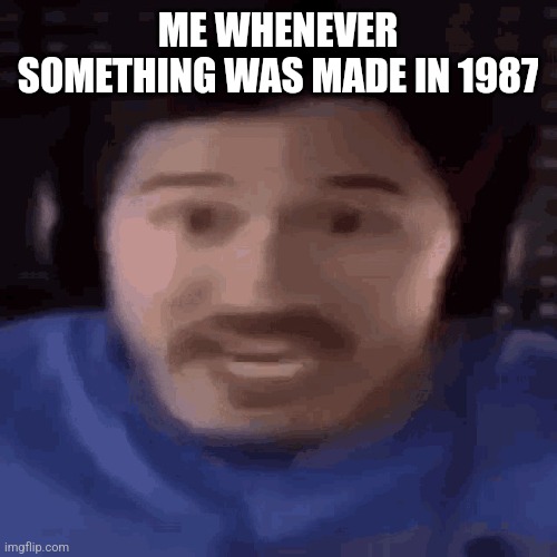 was that the bite of 87 | ME WHENEVER SOMETHING WAS MADE IN 1987 | image tagged in was that the bite of 87 | made w/ Imgflip meme maker