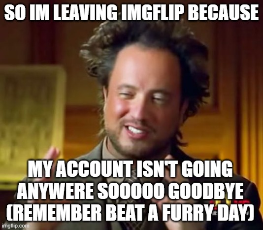 goodbye everyone | SO IM LEAVING IMGFLIP BECAUSE; MY ACCOUNT ISN'T GOING ANYWERE SOOOOO GOODBYE (REMEMBER BEAT A FURRY DAY) | image tagged in memes,ancient aliens | made w/ Imgflip meme maker