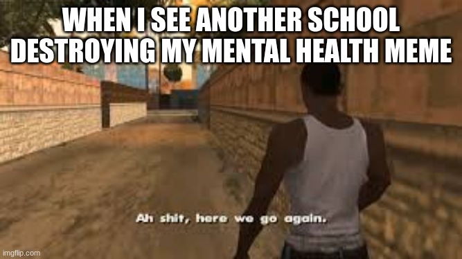 Why | WHEN I SEE ANOTHER SCHOOL DESTROYING MY MENTAL HEALTH MEME | image tagged in ah shit here we go again | made w/ Imgflip meme maker