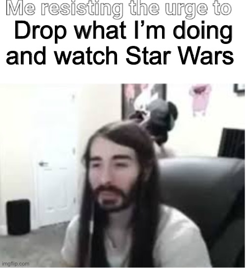 Me resisting the urge to X | Drop what I’m doing and watch Star Wars | image tagged in me resisting the urge to x | made w/ Imgflip meme maker