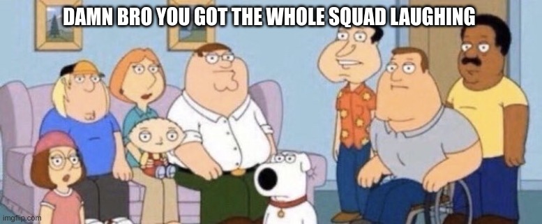 Damn bro you got the whole squad laughing | DAMN BRO YOU GOT THE WHOLE SQUAD LAUGHING | image tagged in damn bro you got the whole squad laughing | made w/ Imgflip meme maker