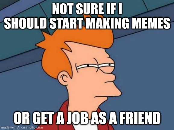 ;-; oh god | NOT SURE IF I SHOULD START MAKING MEMES; OR GET A JOB AS A FRIEND | image tagged in memes,futurama fry | made w/ Imgflip meme maker