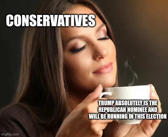 Cup of joe | CONSERVATIVES; TRUMP ABSOLUTELY IS THE REPUBLICAN NOMINEE AND WILL BE RUNNING IN THIS ELECTION | image tagged in cup of joe,funny memes | made w/ Imgflip meme maker