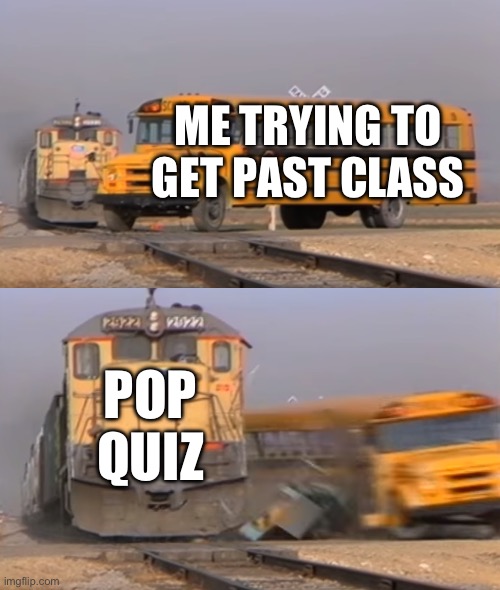 A train hitting a school bus | ME TRYING TO GET PAST CLASS; POP QUIZ | image tagged in a train hitting a school bus | made w/ Imgflip meme maker