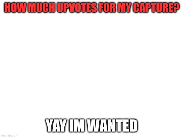 HOW MUCH UPVOTES FOR MY CAPTURE? YAY IM WANTED | made w/ Imgflip meme maker