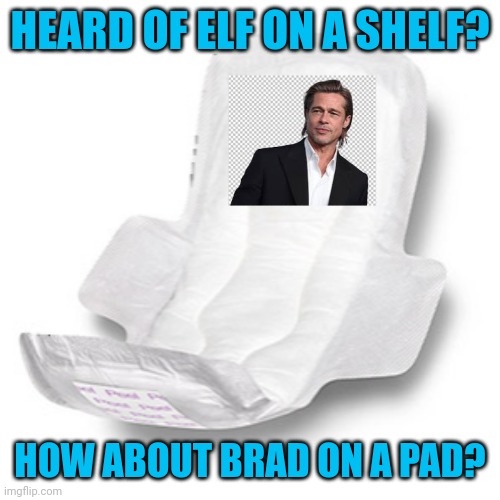 Brad on a pad | HEARD OF ELF ON A SHELF? HOW ABOUT BRAD ON A PAD? | image tagged in brad pitt,maxi pad | made w/ Imgflip meme maker