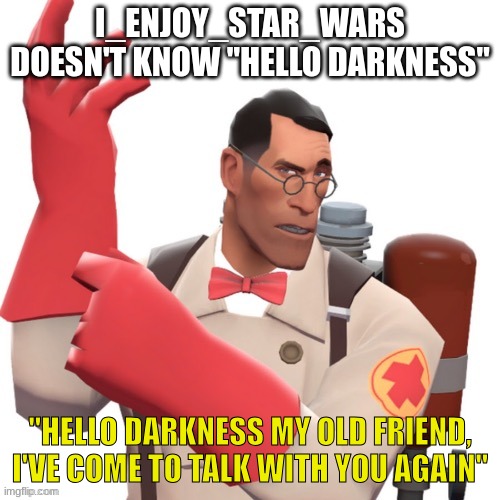 hello may i heal you | I_ENJOY_STAR_WARS DOESN'T KNOW "HELLO DARKNESS"; "HELLO DARKNESS MY OLD FRIEND, I'VE COME TO TALK WITH YOU AGAIN" | image tagged in hello may i heal you | made w/ Imgflip meme maker