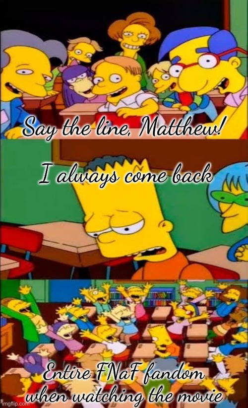 *insert FNaF movie related title* | Say the line, Matthew! I always come back; Entire FNaF fandom when watching the movie | image tagged in say the line bart simpsons | made w/ Imgflip meme maker