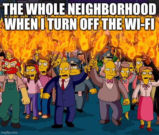 angry mob | THE WHOLE NEIGHBORHOOD WHEN I TURN OFF THE WI-FI | image tagged in angry mob | made w/ Imgflip meme maker
