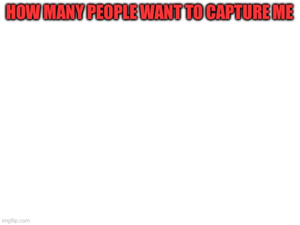 HOW MANY PEOPLE WANT TO CAPTURE ME | made w/ Imgflip meme maker