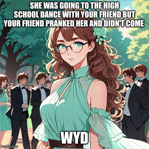 Ella | SHE WAS GOING TO THE HIGH SCHOOL DANCE WITH YOUR FRIEND BUT YOUR FRIEND PRANKED HER AND DIDN'T COME; WYD | image tagged in roleplaying | made w/ Imgflip meme maker