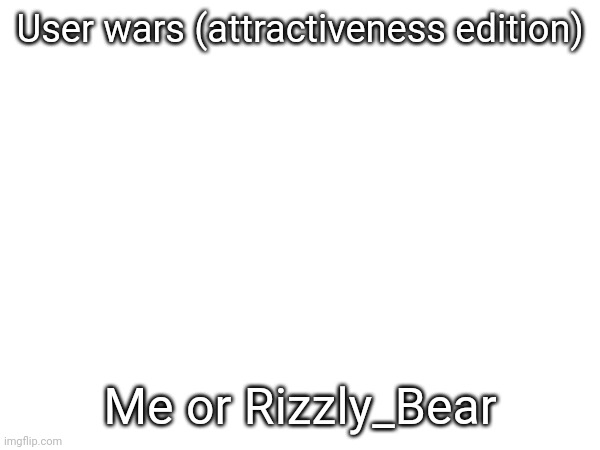 User wars (attractiveness edition); Me or Rizzly_Bear | made w/ Imgflip meme maker