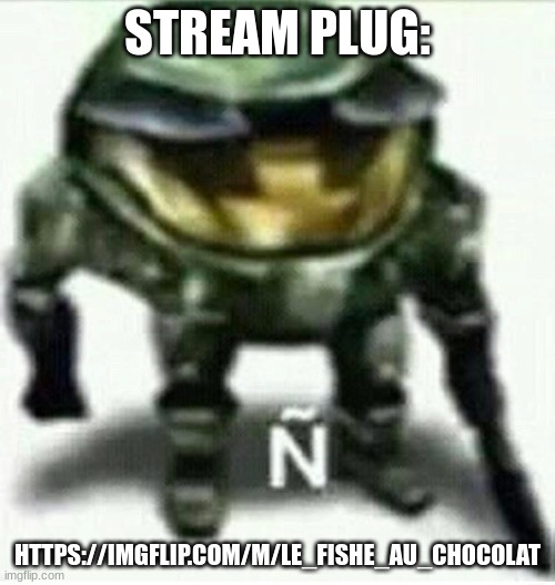 Ñ | STREAM PLUG:; HTTPS://IMGFLIP.COM/M/LE_FISHE_AU_CHOCOLAT | made w/ Imgflip meme maker