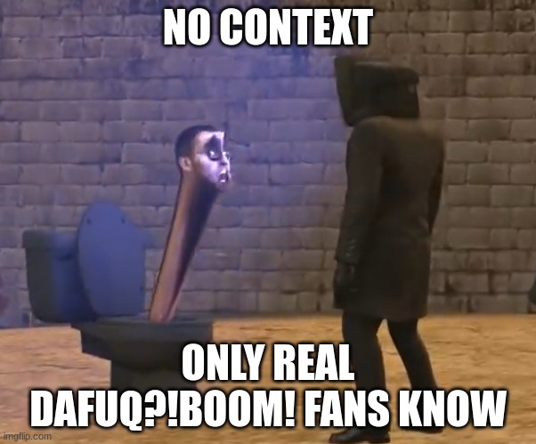 skibidi toilet | NO CONTEXT; ONLY REAL DAFUQ?!BOOM! FANS KNOW | image tagged in skibidi toilet | made w/ Imgflip meme maker