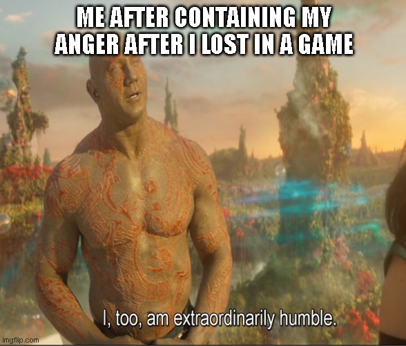 I Too Am Extraordinarily Humble | ME AFTER CONTAINING MY ANGER AFTER I LOST IN A GAME | image tagged in i too am extraordinarily humble | made w/ Imgflip meme maker
