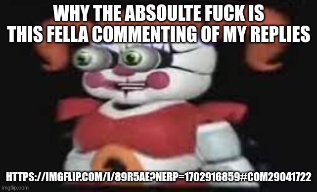 LOST LITTLE GIRL TAHT NEEDS ICE  CREAM?!?!? | WHY THE ABSOULTE FUCK IS THIS FELLA COMMENTING OF MY REPLIES; HTTPS://IMGFLIP.COM/I/89R5AE?NERP=1702916859#COM29041722 | image tagged in lost little girl taht needs ice cream | made w/ Imgflip meme maker