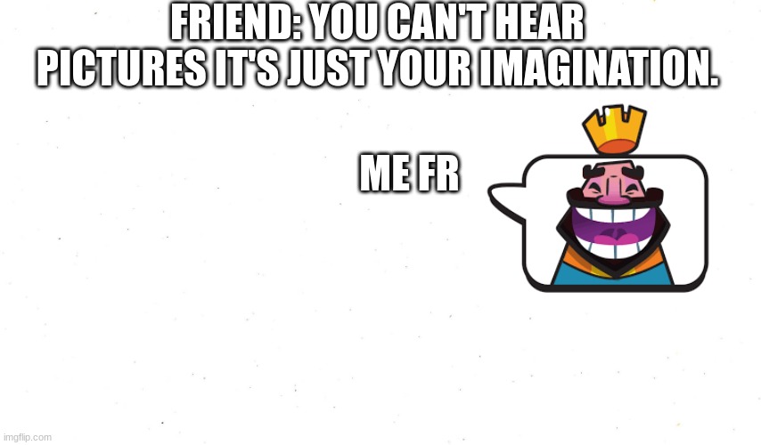 while I was playing clash royale and lost I got hit with this so hard! | FRIEND: YOU CAN'T HEAR PICTURES IT'S JUST YOUR IMAGINATION. ME FR | image tagged in clash royale,heheheha | made w/ Imgflip meme maker