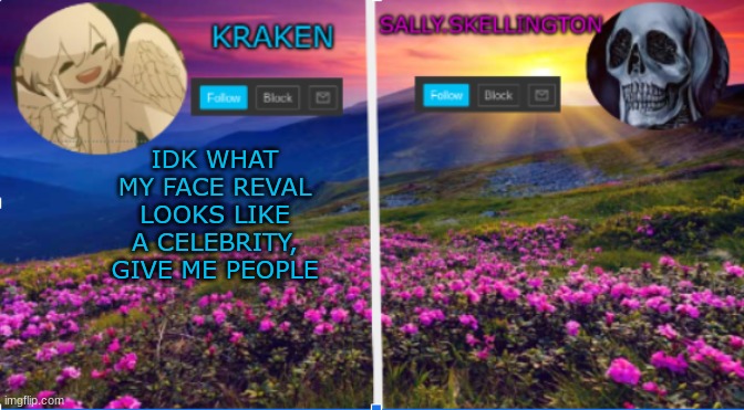sally.skellington and kraken announcment template | IDK WHAT MY FACE REVAL LOOKS LIKE A CELEBRITY, GIVE ME PEOPLE | image tagged in sallie skellington and kraken announcment template | made w/ Imgflip meme maker