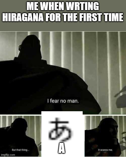 the A in japanese = my worse enemy | ME WHEN WRTING HIRAGANA FOR THE FIRST TIME; A | image tagged in i fear no man,hiragana,a | made w/ Imgflip meme maker