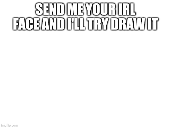 SEND ME YOUR IRL FACE AND I'LL TRY DRAW IT | made w/ Imgflip meme maker