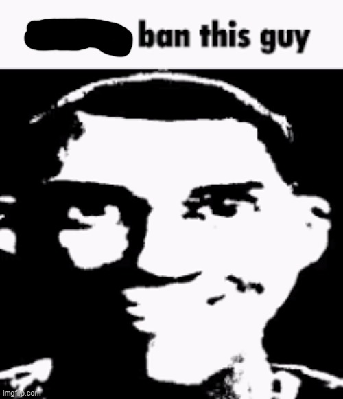 Can we ban this guy | image tagged in can we ban this guy | made w/ Imgflip meme maker