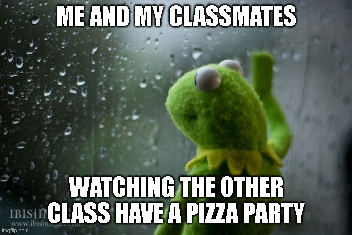 so true | ME AND MY CLASSMATES; WATCHING THE OTHER CLASS HAVE A PIZZA PARTY | image tagged in kermit window | made w/ Imgflip meme maker