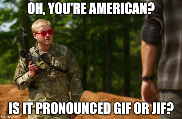 Oh, you're American? | OH, YOU'RE AMERICAN? IS IT PRONOUNCED GIF OR JIF? | image tagged in oh you're american | made w/ Imgflip meme maker