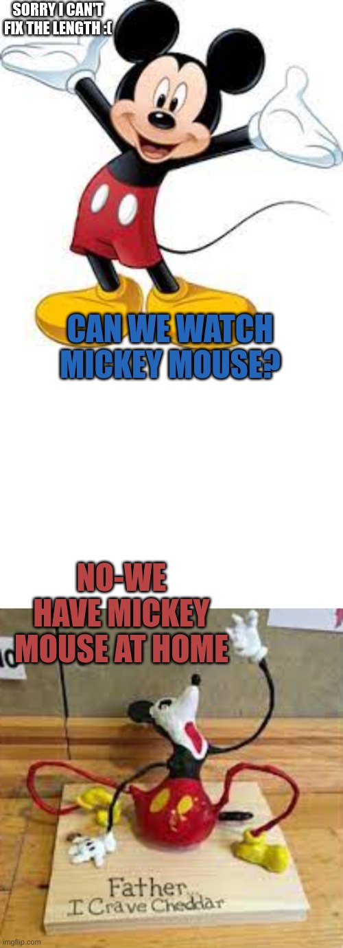 Mickey mouse at home (sorry cant fix the length) | SORRY I CAN'T FIX THE LENGTH :(; CAN WE WATCH MICKEY MOUSE? NO-WE HAVE MICKEY MOUSE AT HOME | image tagged in mickey mouse,disney,funny,at home | made w/ Imgflip meme maker