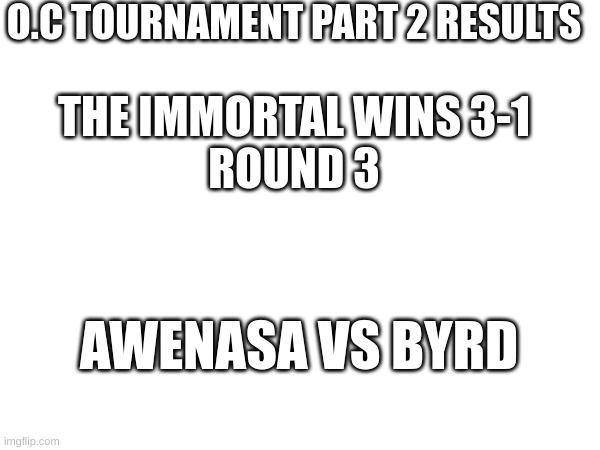 O.c Tournament part 3 | O.C TOURNAMENT PART 2 RESULTS; THE IMMORTAL WINS 3-1
ROUND 3; AWENASA VS BYRD | image tagged in jnerfddsdajinfjds | made w/ Imgflip meme maker